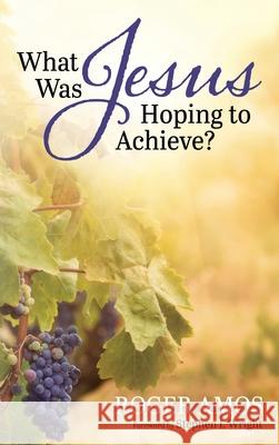 What Was Jesus Hoping to Achieve? Roger Amos Stephen I. Wright 9781666790153