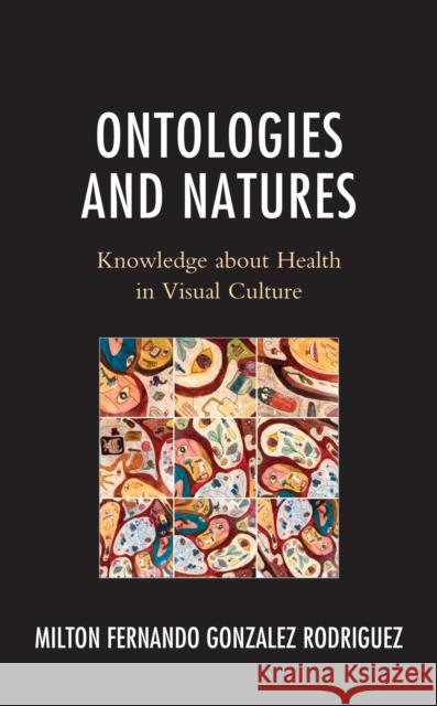 Ontologies and Natures: Knowledge about Health in Visual Culture Milton Fernando Gonzalez Rodriguez 9781666909494 Lexington Books