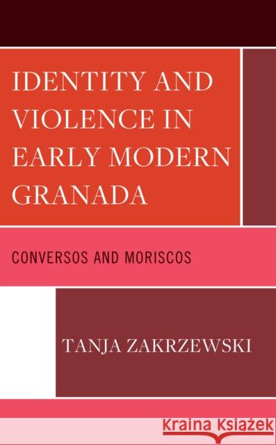 Identity and Violence in Early Modern Granada: Conversos and Moriscos Tanja Zakrzewski 9781666915341 Lexington Books
