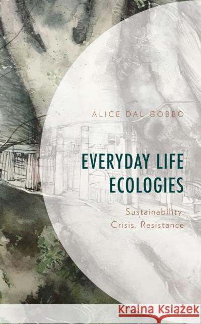 Everyday Life Ecologies: Sustainability, Crisis, Resistance Alice Dal Gobbo 9781666920666 Lexington Books
