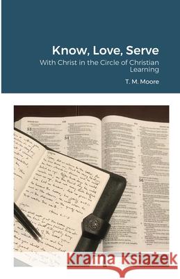 Know, Love, Serve: With Christ in the Circle of Christian Learning T M Moore 9781667195605 Lulu.com