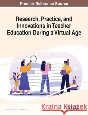 Research, Practice, and Innovations in Teacher Education During a Virtual Age Aaron Samuel Zimmerman 9781668453209 IGI Global