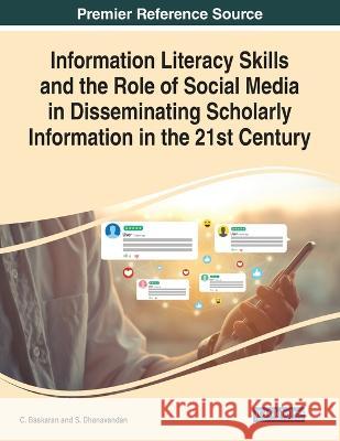 Information Literacy Skills and the Role of Social Media in Disseminating Scholarly Information in the 21st Century C. Baskaran S. Dhanavandan  9781668488096 IGI Global