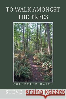 To Walk Amongst the Trees: Collected Haiku Steve K. Bertrand 9781669817031