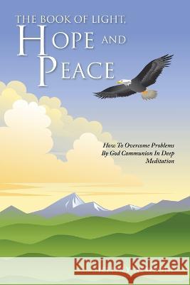 The Book of Light, Hope and Peace: How to Overcome Problems by God Communion in Deep Meditation Jeffrey Newport   9781669828280