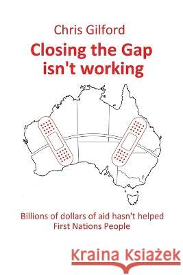 Closing the Gap Isn\'t Working: Billions of Dollars of Aid Hasn\'t Helped First Nations People Chris Gilford 9781669833529 Xlibris Au
