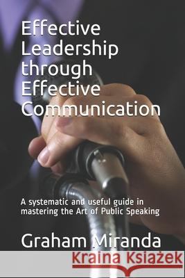 Effective Leadership through Effective Communication: A systematic and useful guide in mastering the Art of Public Speaking James Jude Valladare Graham Mark Mirand 9781670322029