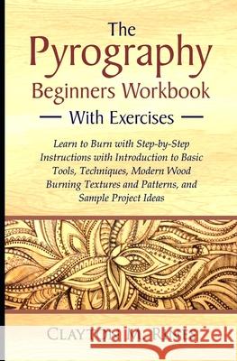 The Pyrography Beginners Workbook with Exercises: Learn to Burn with Step-by-Step Instructions with Introduction to Basic Tools, Techniques, Modern Wood Burning Textures and Patterns, and Sample Proje Clayton M Rines 9781674755779 Independently Published