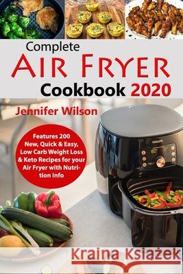 Complete Air Fryer Cookbook 2020: Features 200 New, Quick & Easy, Low Carb Weight Loss & Keto Recipes for your Air Fryer with Nutrition Info Jennifer Wilson 9781675461358