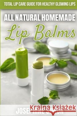 All-Natural Homemade Lip Balms: Total Lip Care Guide for Healthy Glowing Lips Josephine Simon 9781675608890