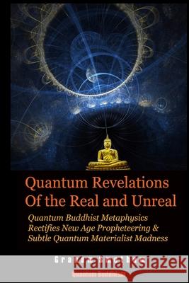 Quantum Revelations of the Real and Unreal: Quantum Buddhist Metaphysics Rectifies New Age Propheteering & Subtle Quantum Materialist Madnesss Graham Smetham 9781678040833