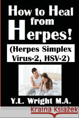 How to Heal from Herpes! (Herpes Simplex Virus-2, HSV-2): How Contagious Is Herpes? Is There a Cure for Herpes? Dating With Herpes. What Are the Sympt Y. L. Wrigh 9781678195311 Lulu.com