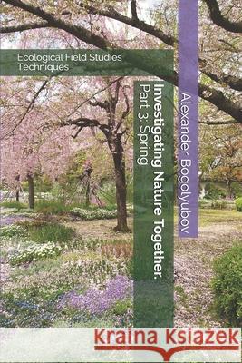 Investigating Nature Together. Part 3: Spring: Ecological Field Studies Techniques Michael Brody Tatiana Tatarinova Alexander Bogolyubov 9781679394911