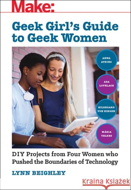 Geek Girl's Guide to Geek Women: An Examination of Four Who Pushed the Boundaries of Technology Lynn Beighley 9781680454994 Maker Media, Inc