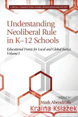 Understanding Neoliberal Rule in K-12 Schools: Educational Fronts for Local and Global Justice Brad J. Porfilio Mark Abendroth 9781681231228 Information Age Publishing