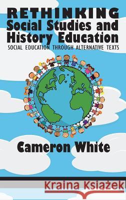 Rethinking Social Studies and History Education: Social Education through Alternative Texts(HC) White, Cameron 9781681234984 Eurospan (JL)