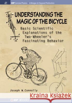 Understanding the Magic of the Bicycle: Basic scientific explanations to the two-wheeler's mysterious and fascinating behavior Connolly, Joseph W. 9781681744407