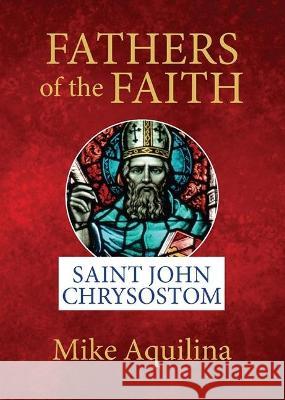 Fathers of the Faith: Saint John Chrysostom Mike Aquilina 9781681925400