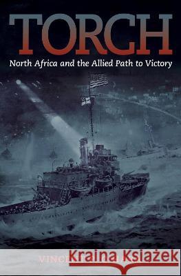 Torch: North Africa and the Allied Path to Victory Vincent O'Hara 9781682470138 US Naval Institute Press
