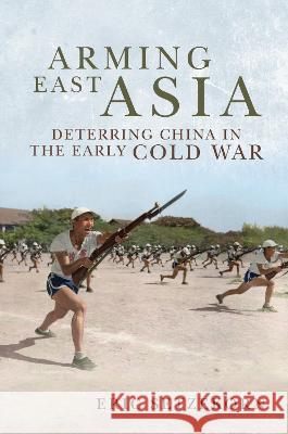 Arming East Asia: Deterring China in the Early Cold War Eric Setzekorn 9781682478516 US Naval Institute Press
