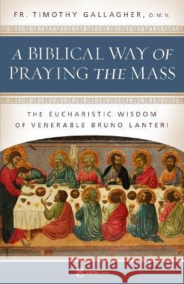 A Biblical Way of Praying the Mass: The Eucharistic Wisdom of Venerable Bruno Lanteri Fr Timothy Gallagher 9781682782279