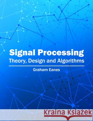 Signal Processing: Theory, Design and Algorithms Graham Eanes 9781682850596 Willford Press