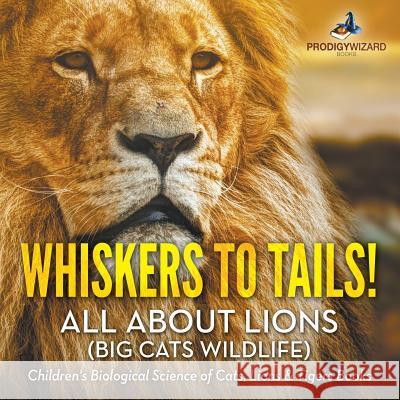 Whiskers to Tails! All about Lions (Big Cats Wildlife) - Children's Biological Science of Cats, Lions & Tigers Books Prodigy Wizard 9781683239758 Prodigy Wizard Books