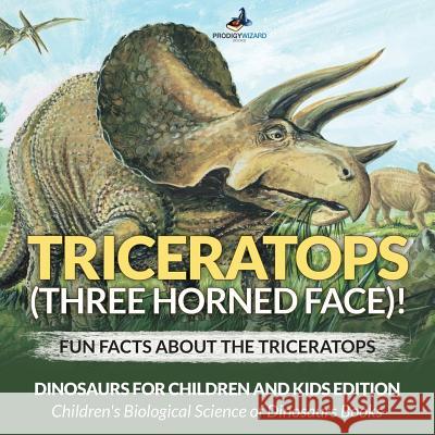 Triceratops (Three Horned Face)! Fun Facts about the Triceratops - Dinosaurs for Children and Kids Edition - Children's Biological Science of Dinosaurs Books Prodigy Wizard 9781683239826 Prodigy Wizard Books