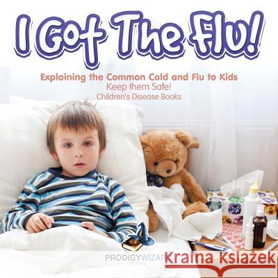 I Got the Flu! Explaining the Common Cold and Flu to Kids - Keep Them Safe! - Children's Disease Books Prodigy Wizard 9781683239918 Prodigy Wizard Books