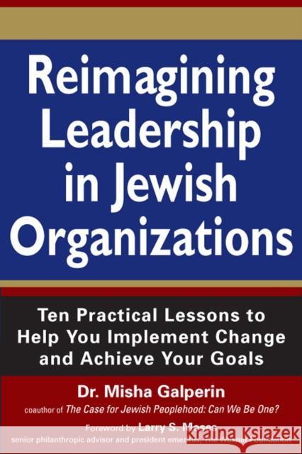 Reimagining Leadership in Jewish Organizations: Ten Practical Lessons to Help You Implement Change and Achieve Your Goals Misha Galperin Larry S. Moses 9781683362548 Jewish Lights Publishing