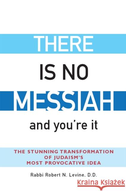 There Is No Messiah--And You're It: The Stunning Transformation of Judaism's Most Provocative Idea Robert N. Levine 9781683364610