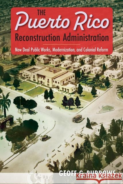 The Puerto Rico Reconstruction Administration: New Deal Public Works, Modernization, and Colonial Reform Geoff G. Burrows 9781683404309 University of Florida Press