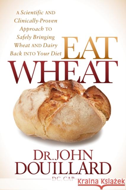 Eat Wheat: A Scientific and Clinically-Proven Approach to Safely Bringing Wheat and Dairy Back Into Your Diet John Douillard 9781683500094