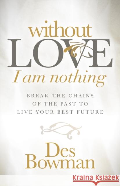 Without Love I Am Nothing: Break the Chains of the Past to Live Your Best Future Des Bowman 9781683507635 Morgan James Publishing