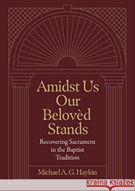 Amidst Us Our Beloved Stands: Recovering Sacrament in the Baptist Tradition Michael A. G. Haykin 9781683595854