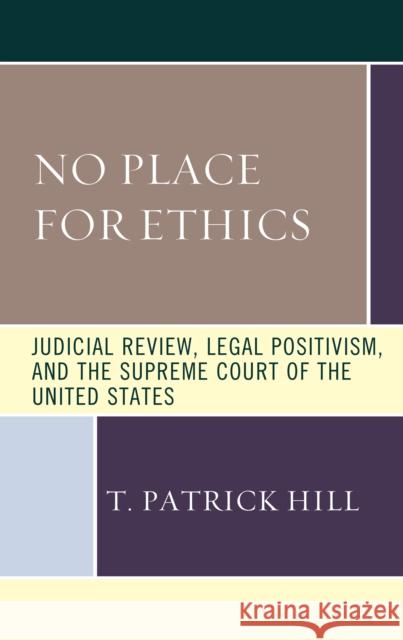 No Place for Ethics: Judicial Review, Legal Positivism, and the Supreme Court of the United States T. Patrick Hill 9781683933236