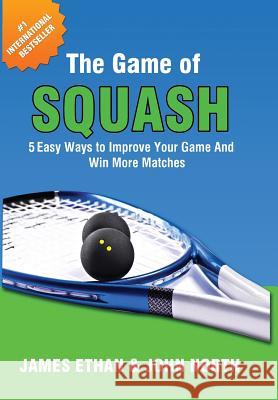 The Game of Squash: 5 Easy Ways to Improve Your Game and Win More Matches John North James Ethan Garry Pedersen 9781684184750 Evolve Global Publishing