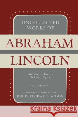 Uncollected Works of Abraham Lincoln: His Letters, Addresses and Other Paper: Volume One: 1824-1840 Abraham Lincoln Rufus Rockwell Wilson 9781684221615 Martino Fine Books