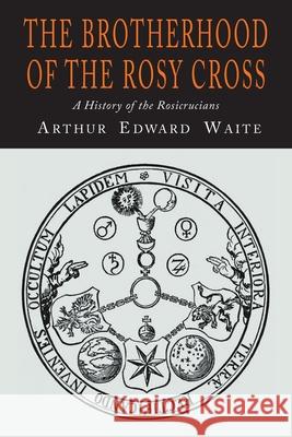 The Brotherhood of the Rosy Cross: A History of the Rosicrucians A. E. Waite Arthur Edward Waite 9781684226467 Martino Fine Books