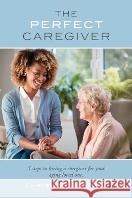 The Perfect Caregiver: 5 steps to hiring a caregiver for your aging loved one Christine Randall 9781685153236 Palmetto Publishing
