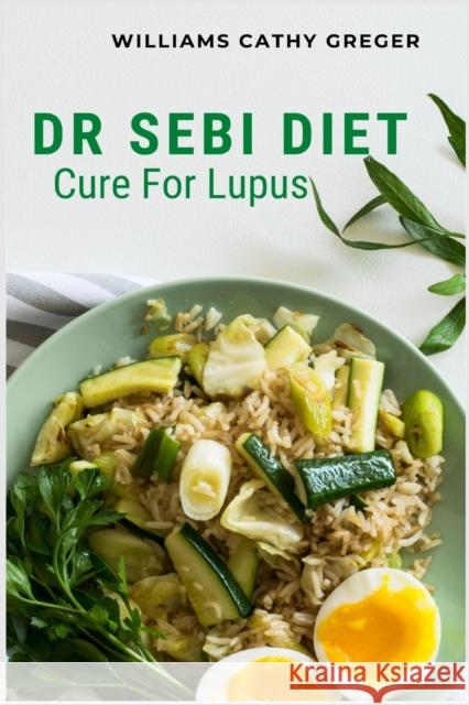 Dr Sebi Diet Cure For Lupus: Alkaline, Anti-inflammatory Diet, and Herb Selection For Effective Treatment And Cure Williams Cathy Greger   9781685221232