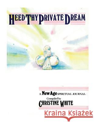 Heed Thy Private Dream: A New Age Spiritual Journal Compiled by Christine White: Volume I Christine White 9781685373948