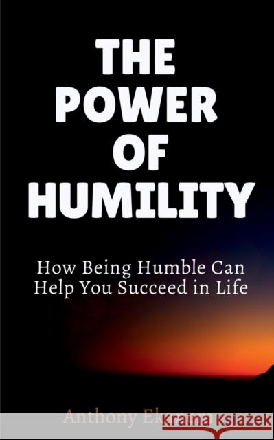 The Power of Humility: How Being Humble Can Help You Succeed in Life Anthony Ekanem 9781685381400
