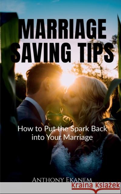 Marriage Saving Tips: How to Put the Spark Back into Your Marriage Anthony Ekanem 9781685385729