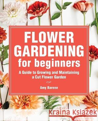 Flower Gardening for Beginners: A Guide to Growing and Maintaining a Cut-Flower Garden Amy Barene 9781685391058 Rockridge Press