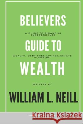 The Believers Guide to Building Wealth: Wealth, Debt Free Living and Estate Planning William L. Neill 9781685644109