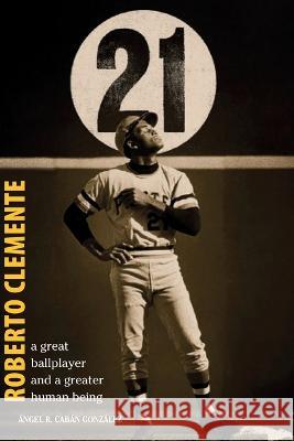 Roberto Clemente: A great ballplayer and a greater human being Angel R Caban Gonzalez   9781685744076