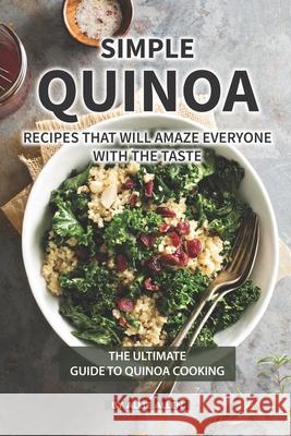 Simple Quinoa Recipes That Will Amaze Everyone with The Taste: The Ultimate Guide to Quinoa Cooking Allie Allen 9781686270499 Independently Published
