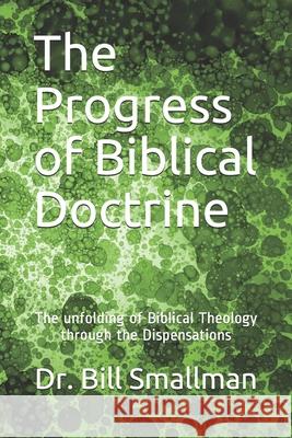 The Progress of Biblical Doctrine: The Development of Biblical Theology Through the Dispensations Bill Smallman 9781686888243