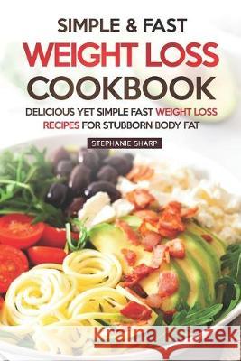 Simple & Fast Weight Loss Cookbook: Delicious Yet Simple Fast Weight Loss Recipes for Stubborn Body Fat Stephanie Sharp 9781687119933 Independently Published